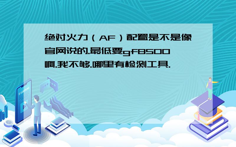 绝对火力（AF）配置是不是像官网说的.最低要gf8500啊.我不够.哪里有检测工具.