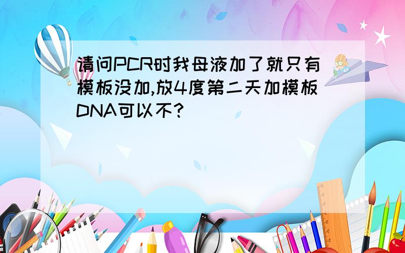 请问PCR时我母液加了就只有模板没加,放4度第二天加模板DNA可以不?