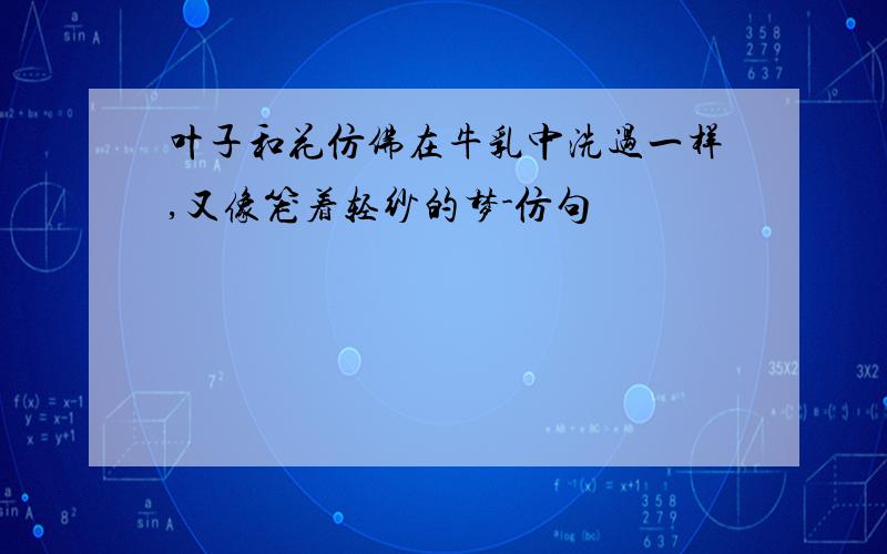 叶子和花仿佛在牛乳中洗过一样,又像笼着轻纱的梦-仿句