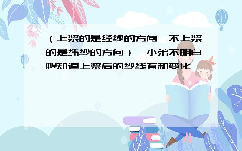 （上浆的是经纱的方向,不上浆的是纬纱的方向）,小弟不明白想知道上浆后的纱线有和变化