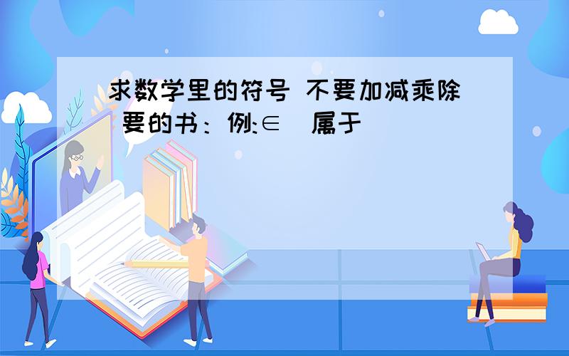 求数学里的符号 不要加减乘除 要的书：例:∈(属于）