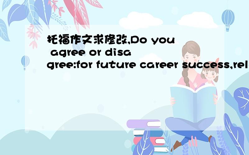 托福作文求修改,Do you agree or disagree:for future career success,relating well to other people is more important than studying hard at schoolToday most people claim that relating well to other people is the key to be successful.They think if