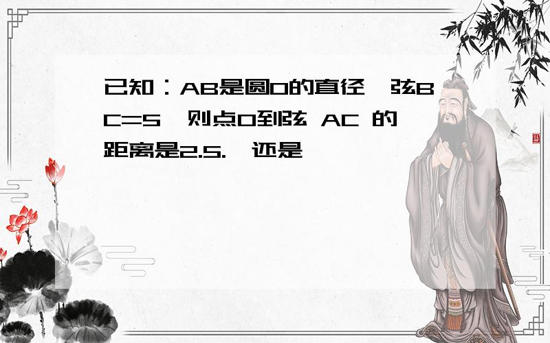 已知：AB是圆O的直径,弦BC=5,则点O到弦 AC 的距离是2.5.√还是×