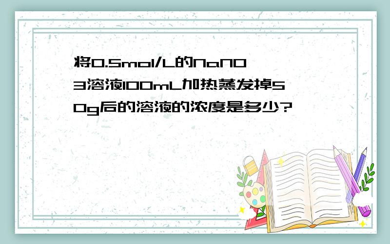 将0.5mol/L的NaNO3溶液100mL加热蒸发掉50g后的溶液的浓度是多少?