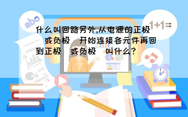 什么叫回路另外,从电源的正极（或负极）开始连接各元件再回到正极（或负极）叫什么?