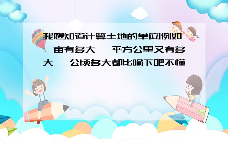 我想知道计算土地的单位!例如一亩有多大 一平方公里又有多大 一公顷多大都比喻下吧不懂