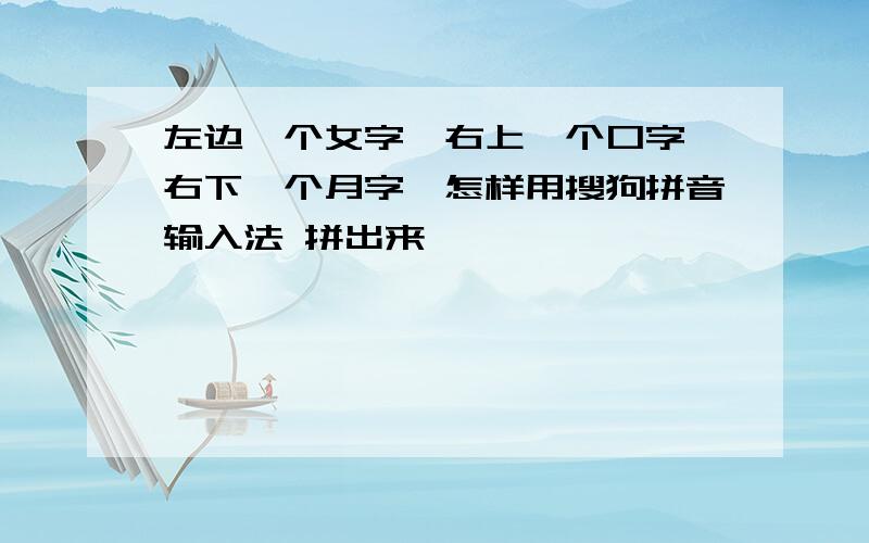 左边一个女字,右上一个口字、右下一个月字、怎样用搜狗拼音输入法 拼出来