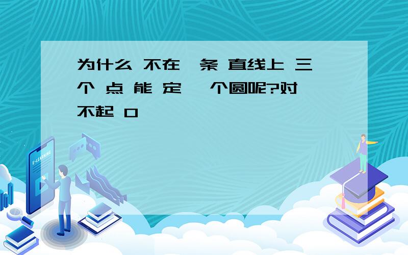 为什么 不在一条 直线上 三个 点 能 定 一个圆呢?对不起 0