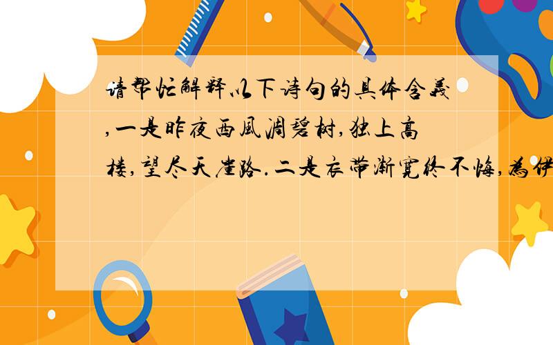 请帮忙解释以下诗句的具体含义,一是昨夜西风凋碧树,独上高楼,望尽天崖路.二是衣带渐宽终不悔,为伊萧得人憔悴.三是众里寻他千百度,蓦然回首,那人却在灯火阑珊处.