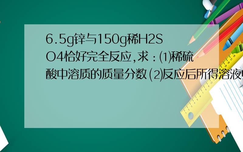 6.5g锌与150g稀H2SO4恰好完全反应,求：⑴稀硫酸中溶质的质量分数 ⑵反应后所得溶液中溶质的质量分数.