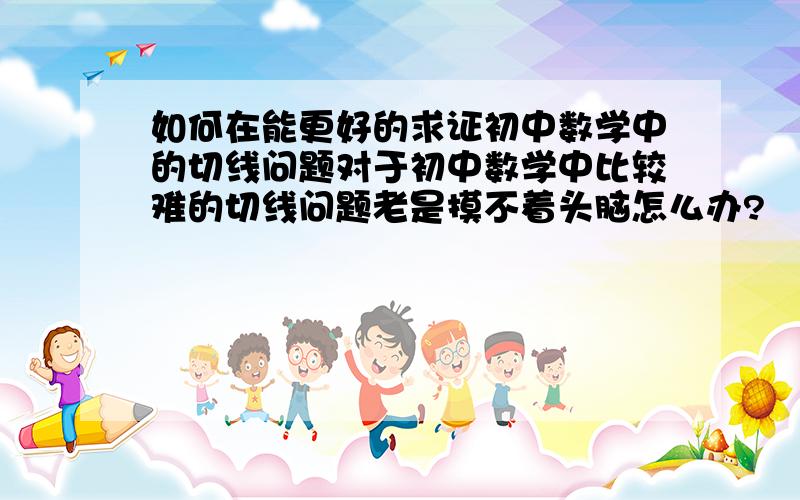 如何在能更好的求证初中数学中的切线问题对于初中数学中比较难的切线问题老是摸不着头脑怎么办?