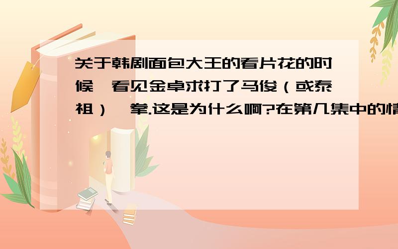 关于韩剧面包大王的看片花的时候,看见金卓求打了马俊（或泰祖）一拳.这是为什么啊?在第几集中的情景啊?