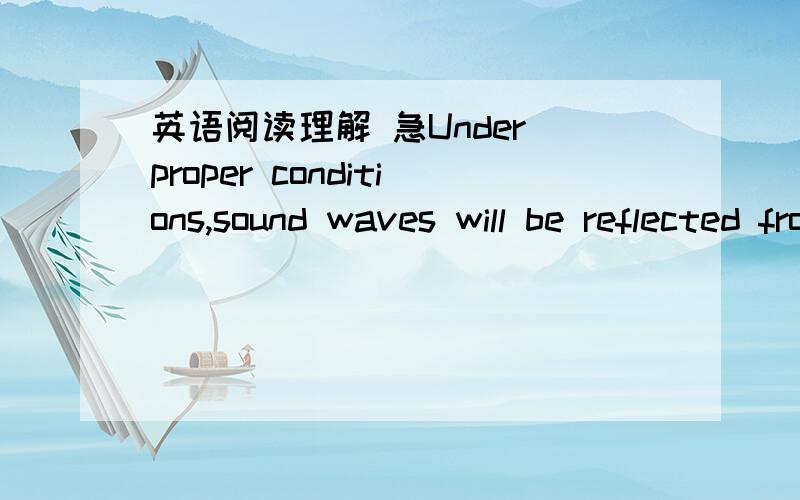 英语阅读理解 急Under proper conditions,sound waves will be reflected from a hillside or other such obstruction.Sound travels at the rate of about one-fifth of a mile per second.If the hill is eleven hundred feet away,it takes two seconds for t