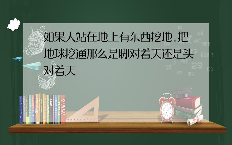 如果人站在地上有东西挖地.把地球挖通那么是脚对着天还是头对着天