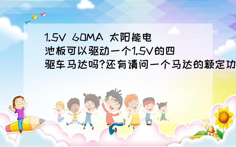 1.5V 60MA 太阳能电池板可以驱动一个1.5V的四驱车马达吗?还有请问一个马达的额定功率为多少?在U额=1.5v下