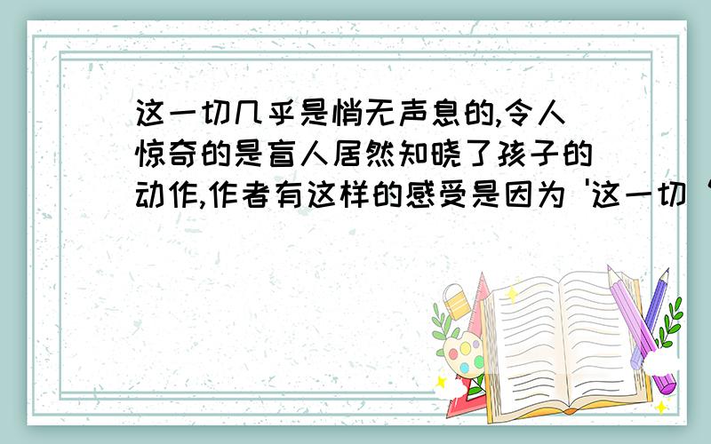 这一切几乎是悄无声息的,令人惊奇的是盲人居然知晓了孩子的动作,作者有这样的感受是因为 '这一切“指