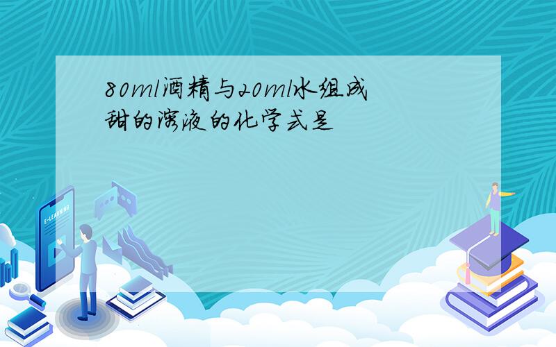 80ml酒精与20ml水组成甜的溶液的化学式是