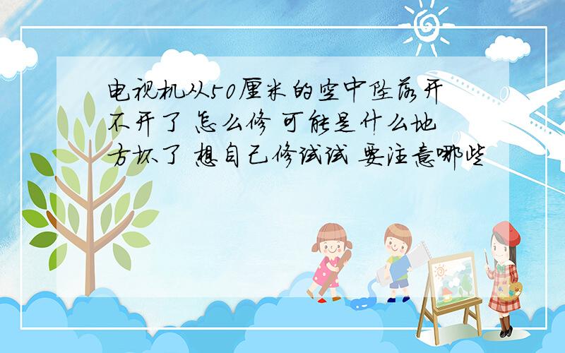 电视机从50厘米的空中坠落开不开了 怎么修 可能是什么地方坏了 想自己修试试 要注意哪些