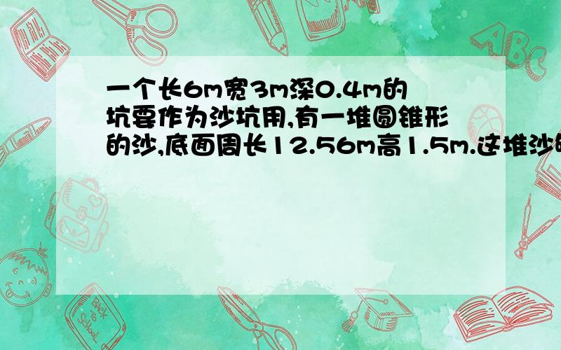 一个长6m宽3m深0.4m的坑要作为沙坑用,有一堆圆锥形的沙,底面周长12.56m高1.5m.这堆沙够用吗?