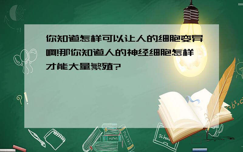 你知道怎样可以让人的细胞变异啊!那你知道人的神经细胞怎样才能大量繁殖?