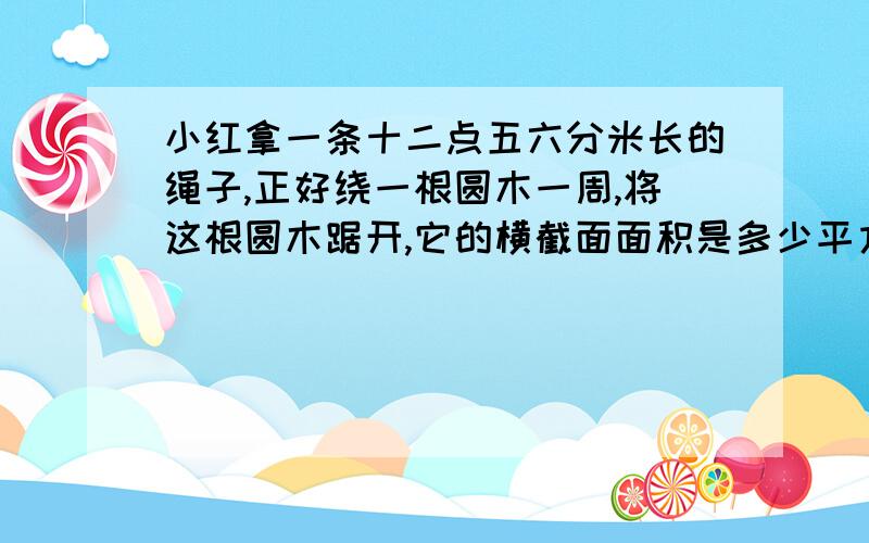 小红拿一条十二点五六分米长的绳子,正好绕一根圆木一周,将这根圆木踞开,它的横截面面积是多少平方分米