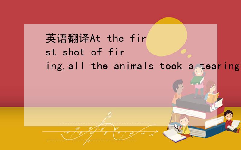 英语翻译At the first shot of firing,all the animals took a tearing retreat from the spot.请问这句话中的第一部分为什么不能替代成hearing the first shot of firing?另外这句话怎么翻译?