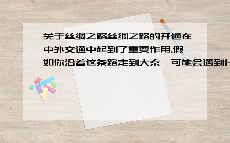 关于丝绸之路丝绸之路的开通在中外交通中起到了重要作用.假如你沿着这条路走到大秦,可能会遇到什么困难?你会怎么办?