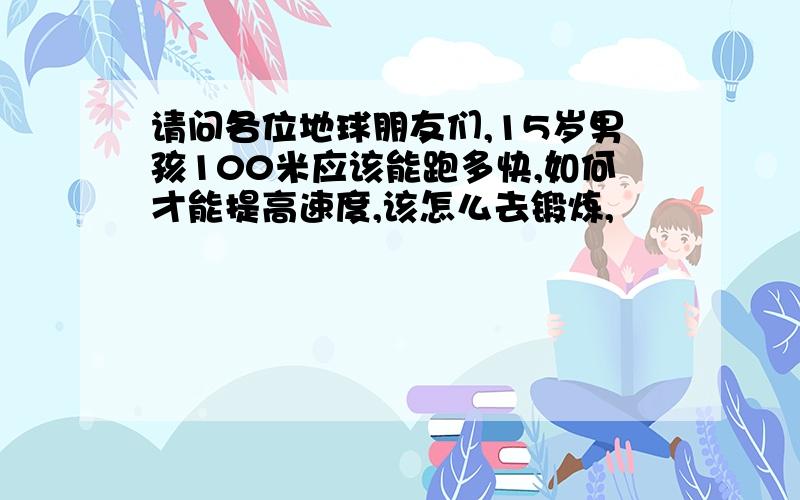 请问各位地球朋友们,15岁男孩100米应该能跑多快,如何才能提高速度,该怎么去锻炼,