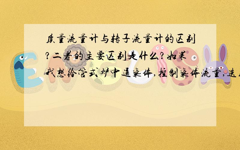 质量流量计与转子流量计的区别?二者的主要区别是什么?如果我想给管式炉中通气体,控制气体流量,选用哪种较为合适,其量程又该如何选择?