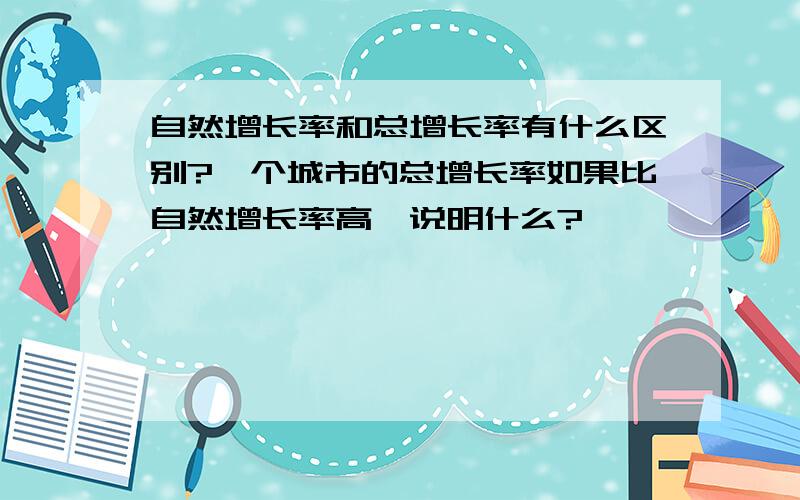 自然增长率和总增长率有什么区别?一个城市的总增长率如果比自然增长率高,说明什么?