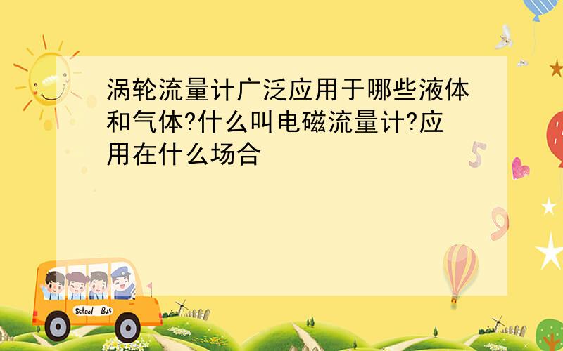 涡轮流量计广泛应用于哪些液体和气体?什么叫电磁流量计?应用在什么场合