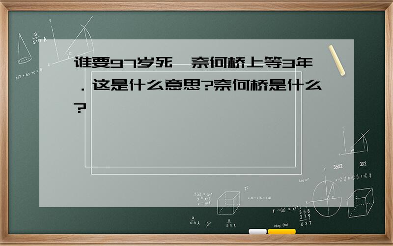 谁要97岁死,奈何桥上等3年．这是什么意思?奈何桥是什么?