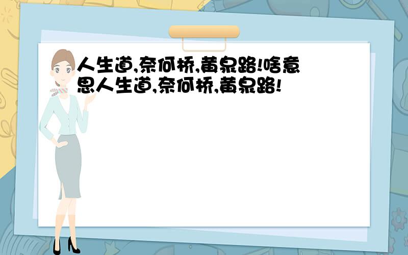 人生道,奈何桥,黄泉路!啥意思人生道,奈何桥,黄泉路!