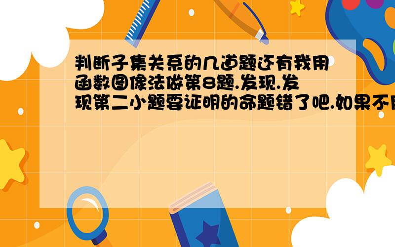 判断子集关系的几道题还有我用函数图像法做第8题.发现.发现第二小题要证明的命题错了吧.如果不用图像法还可以用什么办法?