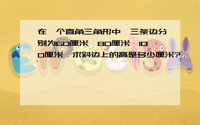 在一个直角三角形中,三条边分别为60厘米,80厘米,100厘米,求斜边上的高是多少厘米?