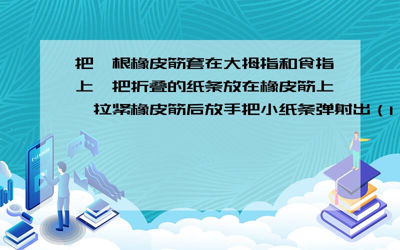 把一根橡皮筋套在大拇指和食指上,把折叠的纸条放在橡皮筋上,拉紧橡皮筋后放手把小纸条弹射出（1）在这过程中发生什么现象?（2）能量发生怎样变化?（3）你归纳出什么结论?