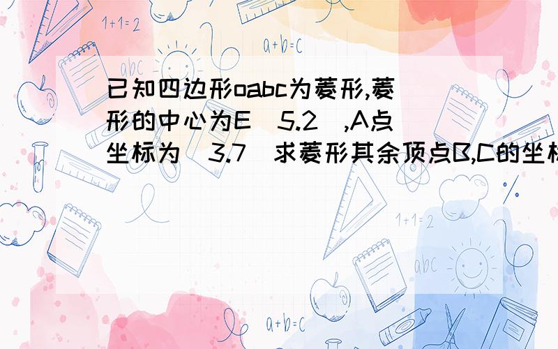 已知四边形oabc为菱形,菱形的中心为E（5.2）,A点坐标为（3.7）求菱形其余顶点B,C的坐标