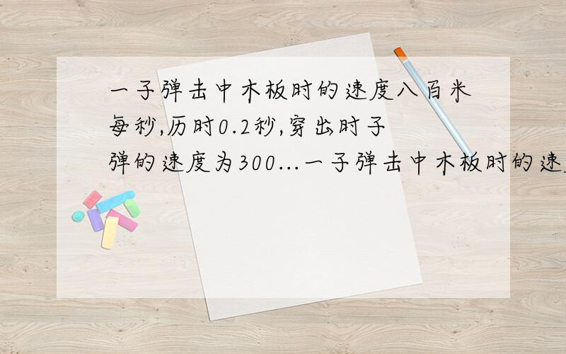 一子弹击中木板时的速度八百米每秒,历时0.2秒,穿出时子弹的速度为300...一子弹击中木板时的速度八百米每秒,历时0.2秒,穿出时子弹的速度为300米美秒,则子弹穿过木板时的加速度为多少?灰常