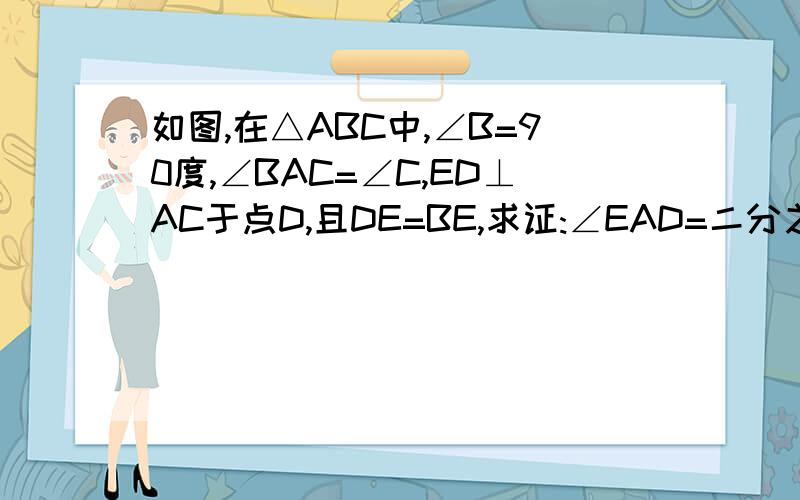 如图,在△ABC中,∠B=90度,∠BAC=∠C,ED⊥AC于点D,且DE=BE,求证:∠EAD=二分之一∠C