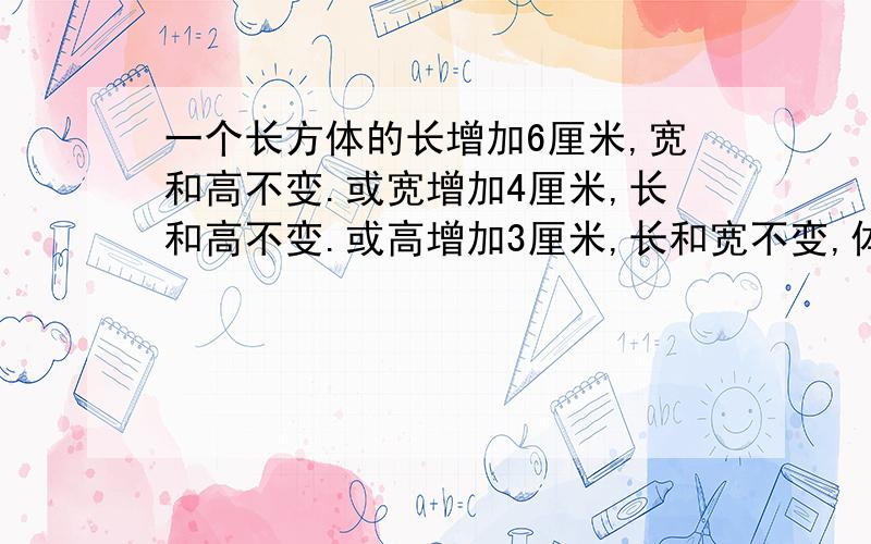 一个长方体的长增加6厘米,宽和高不变.或宽增加4厘米,长和高不变.或高增加3厘米,长和宽不变,体积都增加24立方厘米,原来的长方体的表面积是多少?