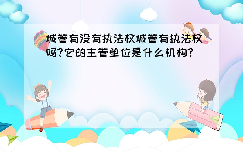 城管有没有执法权城管有执法权吗?它的主管单位是什么机构?