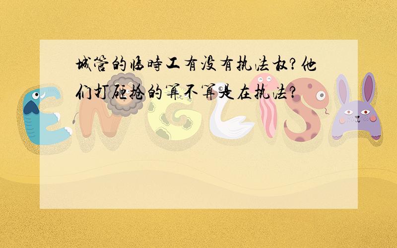 城管的临时工有没有执法权?他们打砸抢的算不算是在执法?