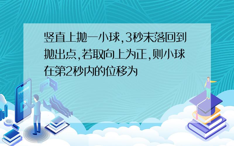 竖直上抛一小球,3秒末落回到抛出点,若取向上为正,则小球在第2秒内的位移为