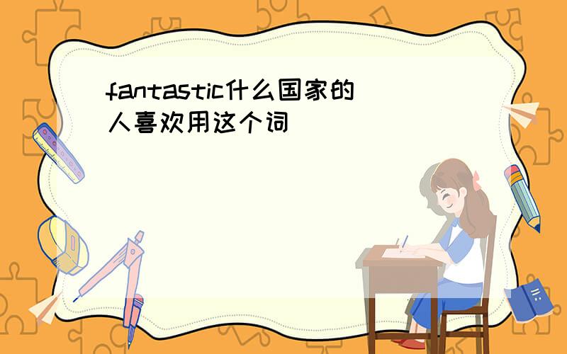 fantastic什么国家的人喜欢用这个词