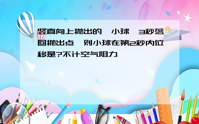 竖直向上抛出的一小球,3秒落回抛出点,则小球在第2秒内位移是?不计空气阻力