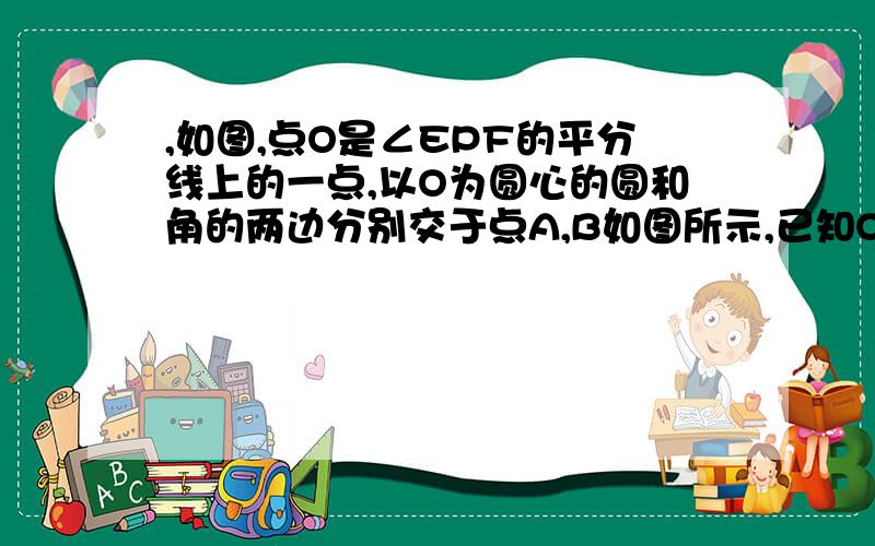 ,如图,点O是∠EPF的平分线上的一点,以O为圆心的圆和角的两边分别交于点A,B如图所示,已知O是∠EPF的平分线上的一点,以O为圆心的圆与角的两边分别交于点A、B和C、D．（1）求证：PB=PD；（2）