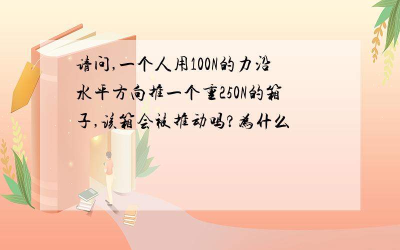 请问,一个人用100N的力沿水平方向推一个重250N的箱子,该箱会被推动吗?为什么