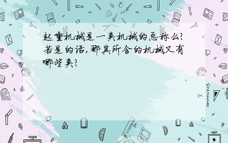 起重机械是一类机械的总称么?若是的话,那其所含的机械又有哪些类?