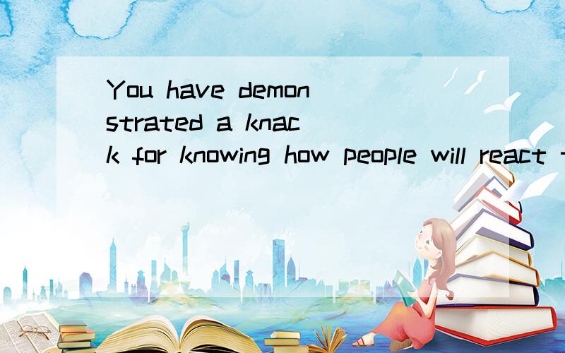 You have demonstrated a knack for knowing how people will react to what you say.你表现出一种天赋,你知道人们对你说的话会将做出什么反应.不太通顺,怎么修改好?