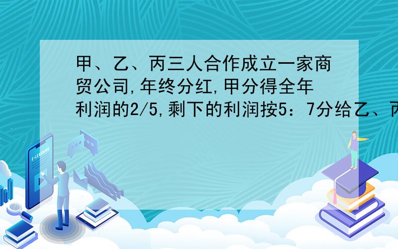 甲、乙、丙三人合作成立一家商贸公司,年终分红,甲分得全年利润的2/5,剩下的利润按5：7分给乙、丙两人.已知这家公司上半年的利润是下半年的90%,且比下半年少5万元.丙分得红利多少万元?